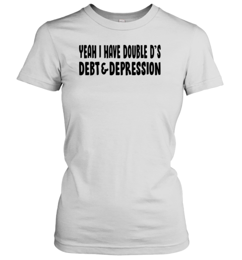 Yeah I Have Double D&#39S Debt And Depression T-Shirt