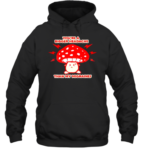 You&#39Re A Bigger Headache Than My Migraines Mushroom T-Shirt