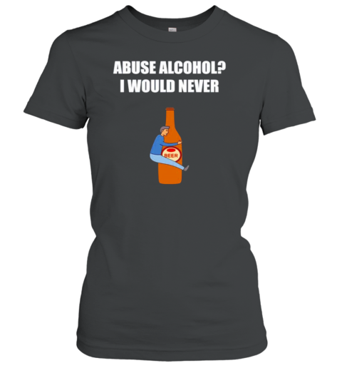 Abuse Alcohol I Would Never T-Shirt