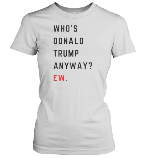 Who&#39S Donald Trump Anyway Ew T-Shirt