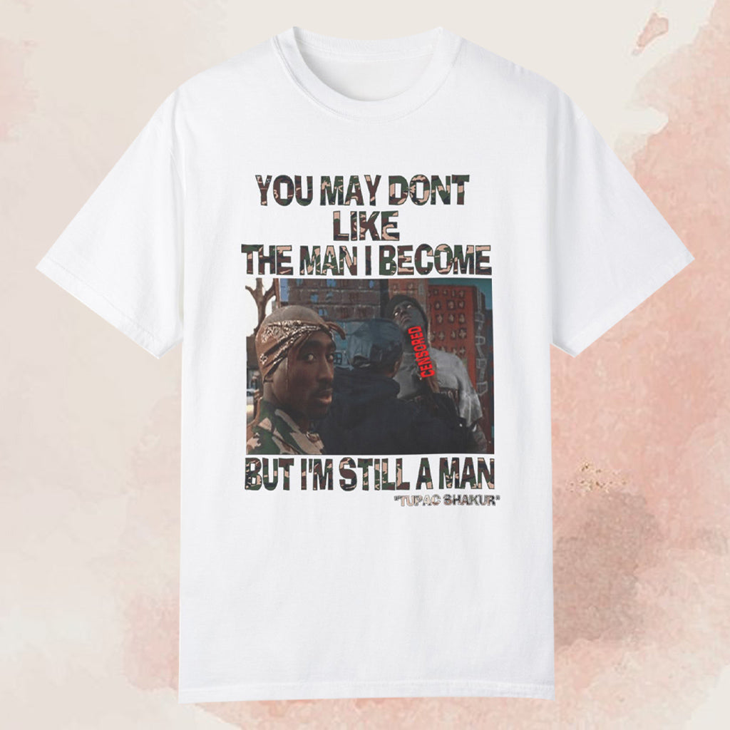 You May Don't Like The Man I Become But I'm Still A Man Tupac Shakur T-shirt