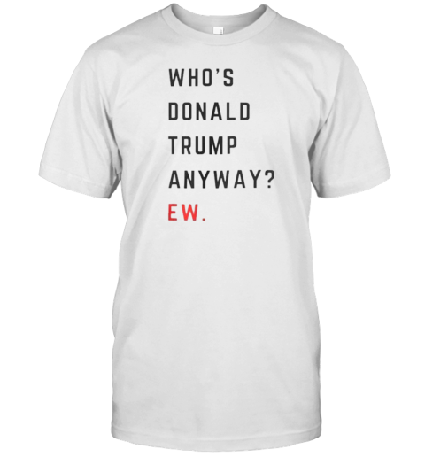 Who&#39S Donald Trump Anyway Ew T-Shirt