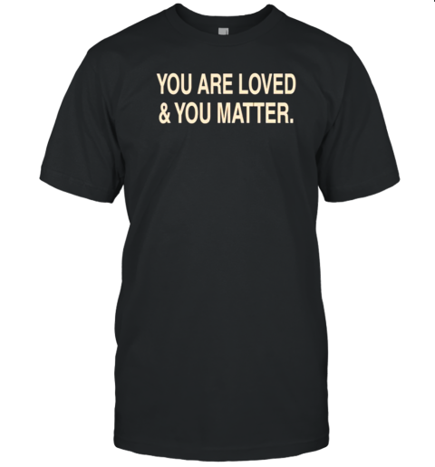 You Are Loved And You Matter T-Shirt