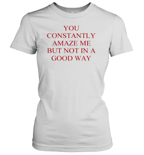 You Constantly Amaze Me But Not In A Good Way T-Shirt