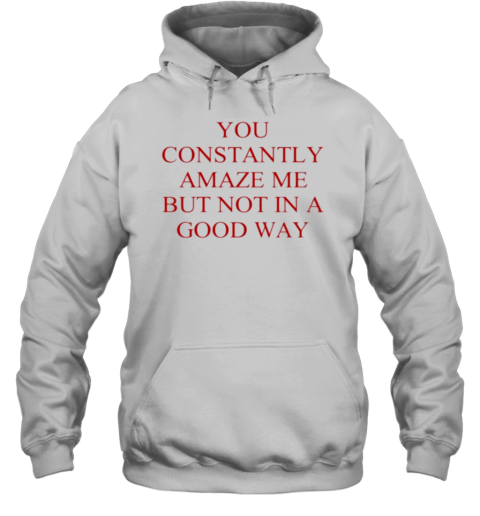 You Constantly Amaze Me But Not In A Good Way T-Shirt