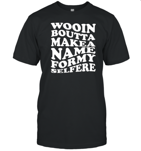 Wooin Boutta Make A Name For My Selfere T-Shirt