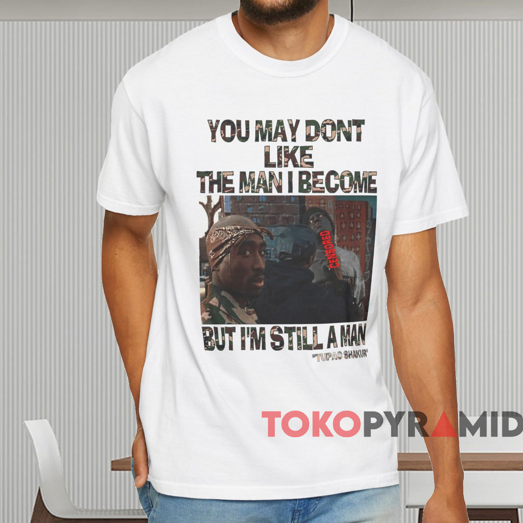 You May Don't Like The Man I Become But I'm Still A Man Tupac Shakur T-shirt