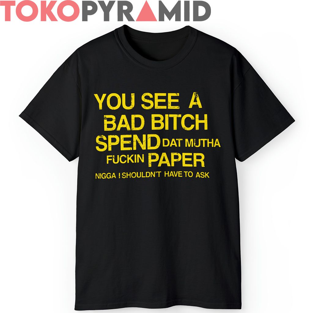 You See A Bad Bitch Spend Da Paper I Shouldn’t Have To Ask Shirt