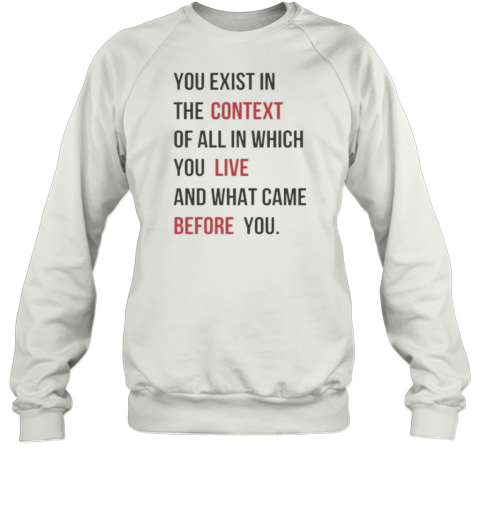 You Exist In The Context Of All In Which You Live And What Came Before You T-Shirt