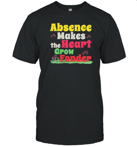 Absence Makes The Heart Grow Fonder T-Shirt