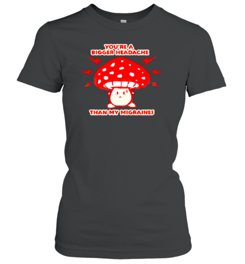 You&#39Re A Bigger Headache Than My Migraines Mushroom T-Shirt