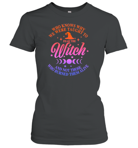 Who Knows Why We Were Taught To Fear The Witch And Not Those Who Burned Them Alive T-Shirt