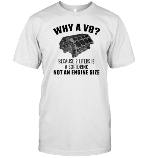 Why A V8 Because 2 Liters Is A Softdrink Not An Engine Size 2024 T-Shirt