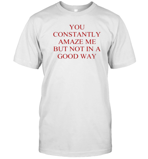 You Constantly Amaze Me But Not In A Good Way T-Shirt