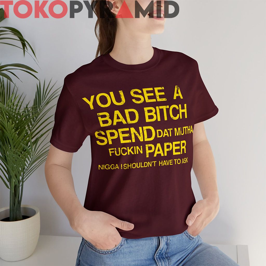 You See A Bad Bitch Spend Da Paper I Shouldn’t Have To Ask Shirt